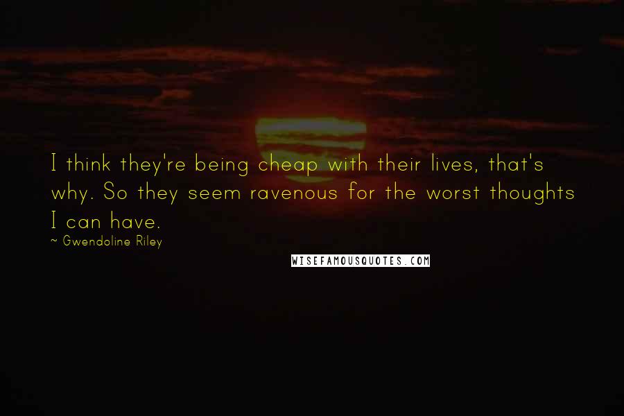 Gwendoline Riley Quotes: I think they're being cheap with their lives, that's why. So they seem ravenous for the worst thoughts I can have.