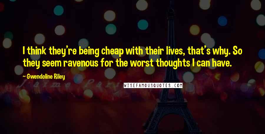 Gwendoline Riley Quotes: I think they're being cheap with their lives, that's why. So they seem ravenous for the worst thoughts I can have.