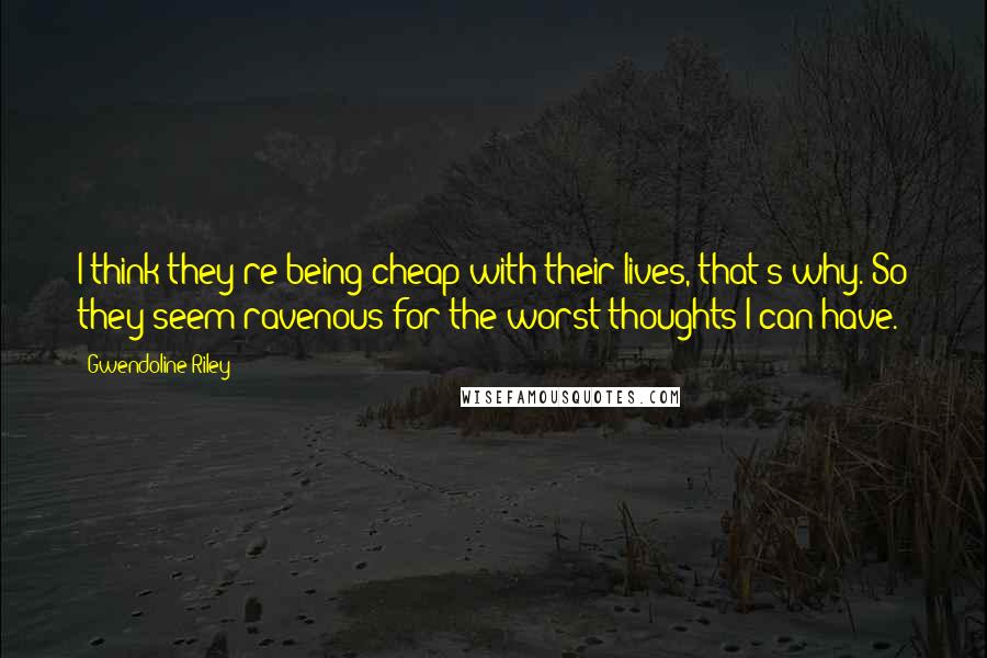 Gwendoline Riley Quotes: I think they're being cheap with their lives, that's why. So they seem ravenous for the worst thoughts I can have.