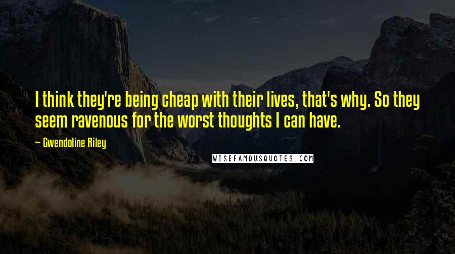 Gwendoline Riley Quotes: I think they're being cheap with their lives, that's why. So they seem ravenous for the worst thoughts I can have.