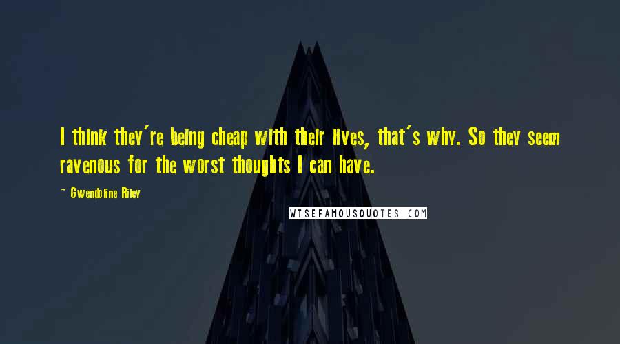 Gwendoline Riley Quotes: I think they're being cheap with their lives, that's why. So they seem ravenous for the worst thoughts I can have.