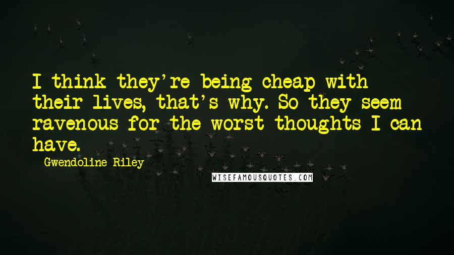 Gwendoline Riley Quotes: I think they're being cheap with their lives, that's why. So they seem ravenous for the worst thoughts I can have.