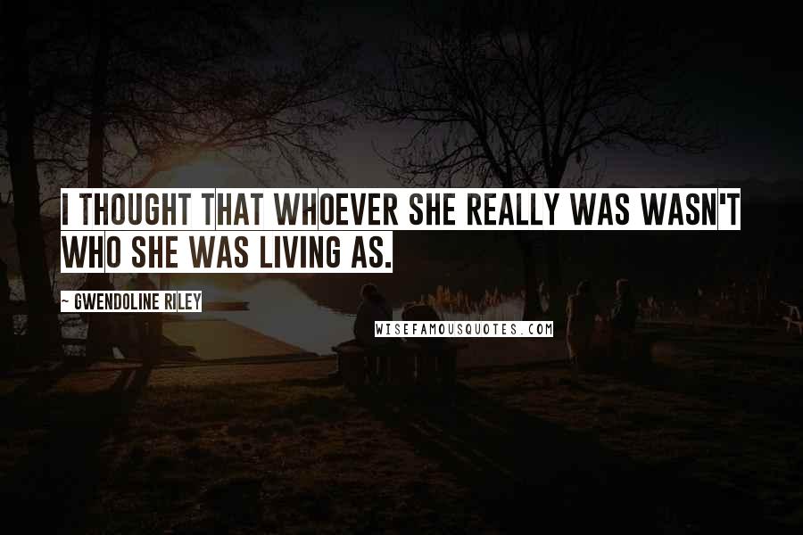 Gwendoline Riley Quotes: I thought that whoever she really was wasn't who she was living as.