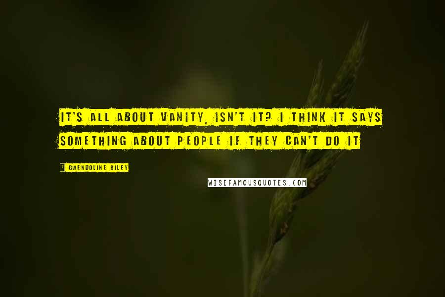 Gwendoline Riley Quotes: It's all about vanity, isn't it? I think it says something about people if they can't do it