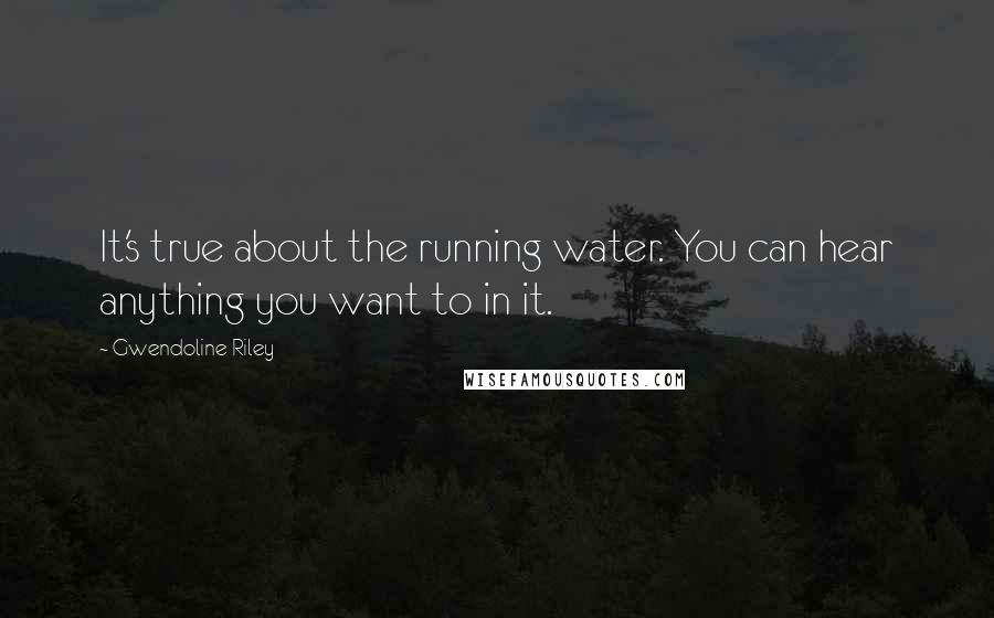 Gwendoline Riley Quotes: It's true about the running water. You can hear anything you want to in it.