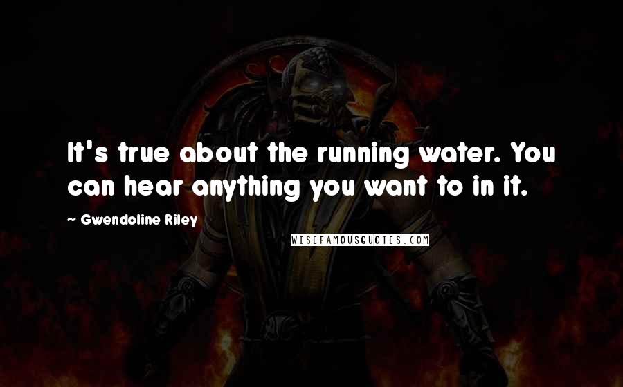 Gwendoline Riley Quotes: It's true about the running water. You can hear anything you want to in it.