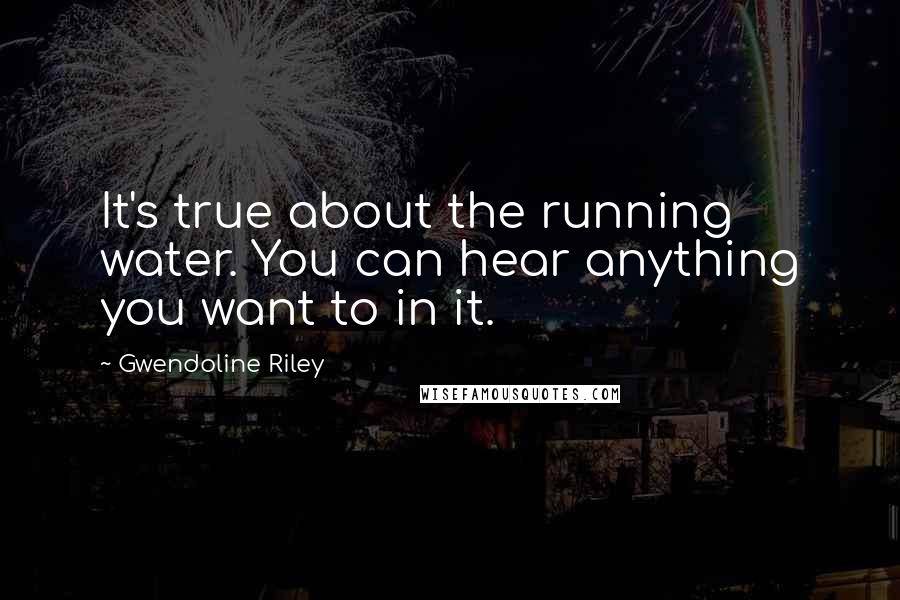 Gwendoline Riley Quotes: It's true about the running water. You can hear anything you want to in it.