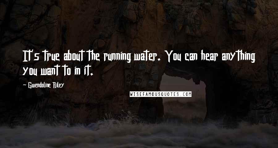 Gwendoline Riley Quotes: It's true about the running water. You can hear anything you want to in it.