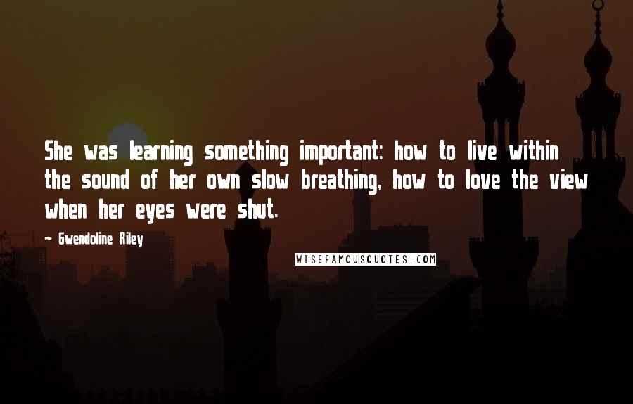 Gwendoline Riley Quotes: She was learning something important: how to live within the sound of her own slow breathing, how to love the view when her eyes were shut.