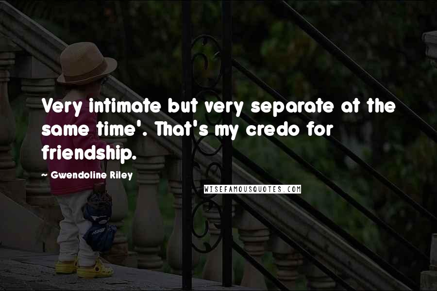 Gwendoline Riley Quotes: Very intimate but very separate at the same time'. That's my credo for friendship.