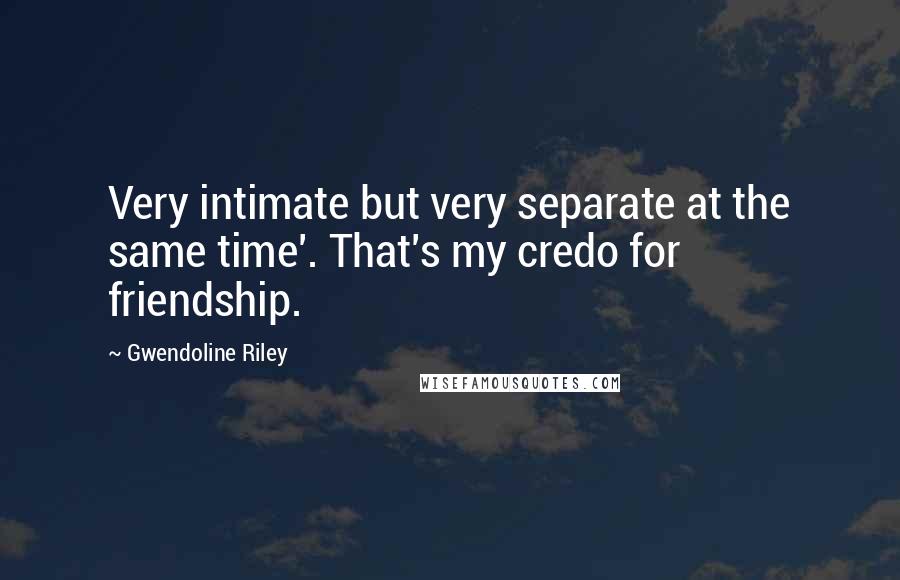 Gwendoline Riley Quotes: Very intimate but very separate at the same time'. That's my credo for friendship.