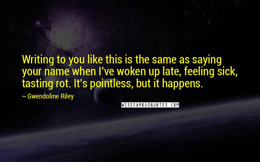 Gwendoline Riley Quotes: Writing to you like this is the same as saying your name when I've woken up late, feeling sick, tasting rot. It's pointless, but it happens.