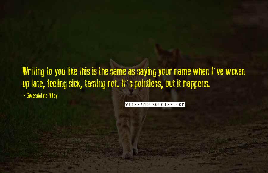 Gwendoline Riley Quotes: Writing to you like this is the same as saying your name when I've woken up late, feeling sick, tasting rot. It's pointless, but it happens.