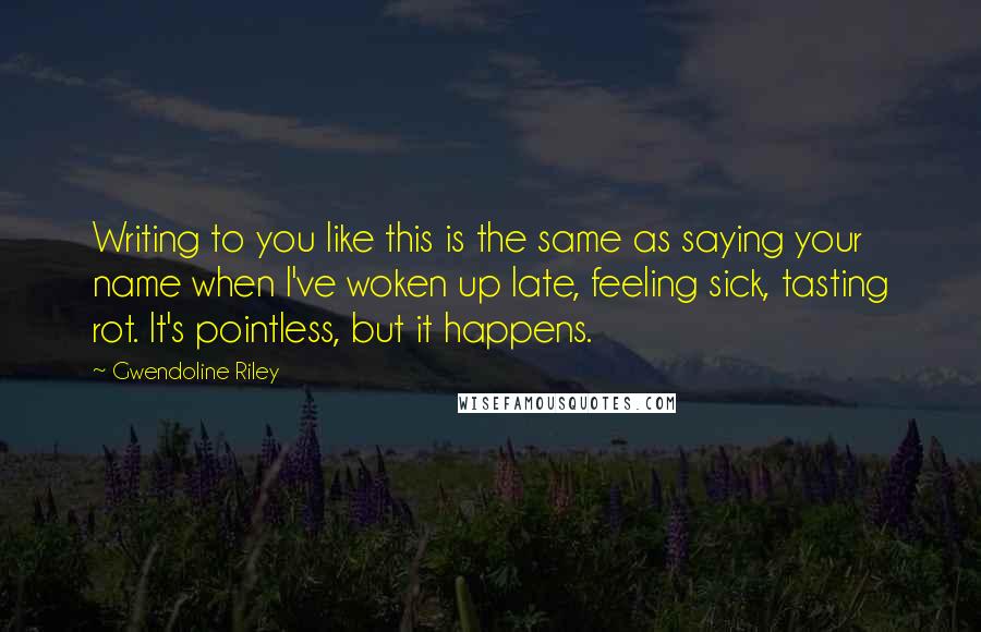 Gwendoline Riley Quotes: Writing to you like this is the same as saying your name when I've woken up late, feeling sick, tasting rot. It's pointless, but it happens.