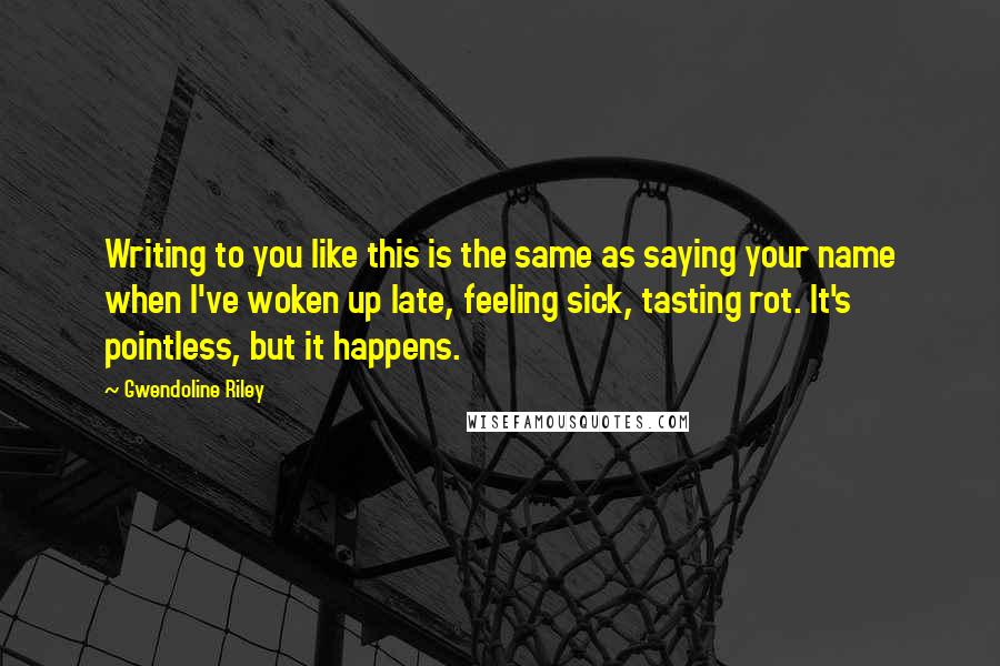 Gwendoline Riley Quotes: Writing to you like this is the same as saying your name when I've woken up late, feeling sick, tasting rot. It's pointless, but it happens.