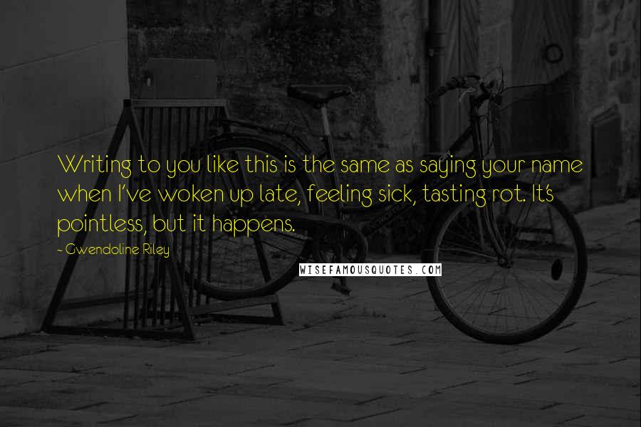 Gwendoline Riley Quotes: Writing to you like this is the same as saying your name when I've woken up late, feeling sick, tasting rot. It's pointless, but it happens.