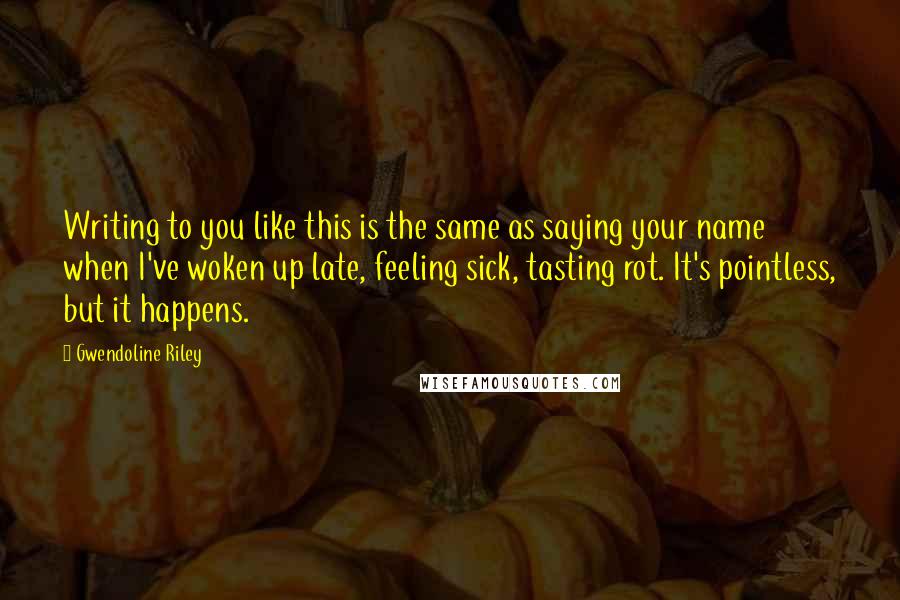 Gwendoline Riley Quotes: Writing to you like this is the same as saying your name when I've woken up late, feeling sick, tasting rot. It's pointless, but it happens.