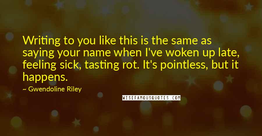 Gwendoline Riley Quotes: Writing to you like this is the same as saying your name when I've woken up late, feeling sick, tasting rot. It's pointless, but it happens.