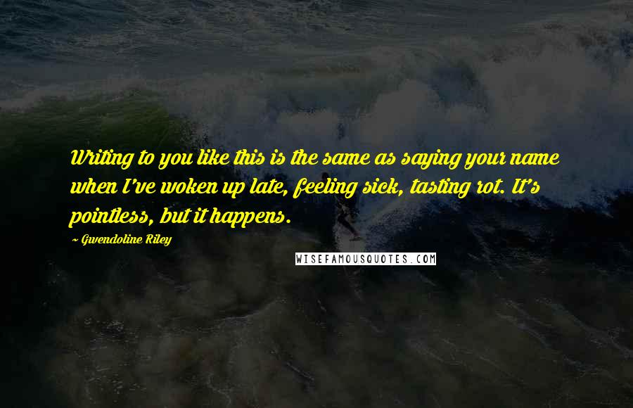 Gwendoline Riley Quotes: Writing to you like this is the same as saying your name when I've woken up late, feeling sick, tasting rot. It's pointless, but it happens.