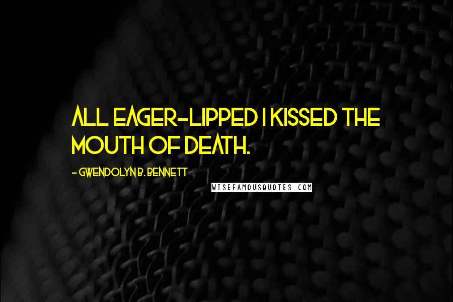 Gwendolyn B. Bennett Quotes: All eager-lipped I kissed the mouth of Death.