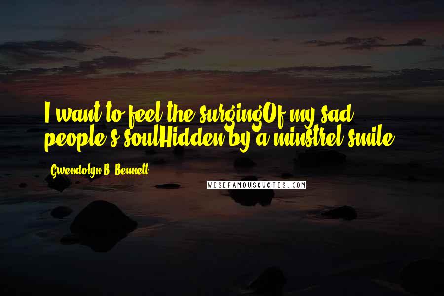 Gwendolyn B. Bennett Quotes: I want to feel the surgingOf my sad people's soulHidden by a minstrel-smile.