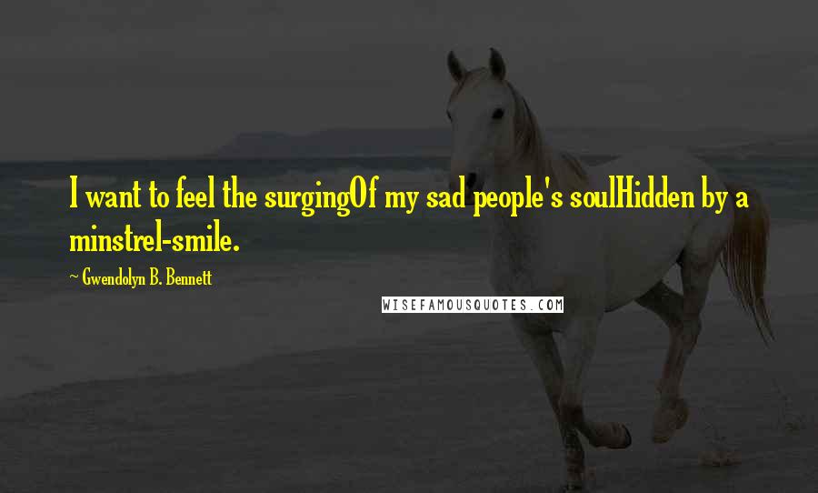 Gwendolyn B. Bennett Quotes: I want to feel the surgingOf my sad people's soulHidden by a minstrel-smile.