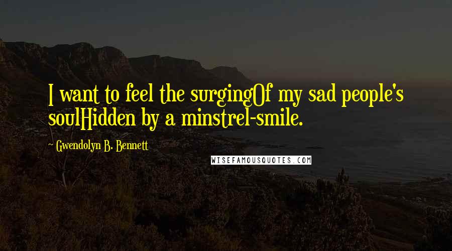 Gwendolyn B. Bennett Quotes: I want to feel the surgingOf my sad people's soulHidden by a minstrel-smile.