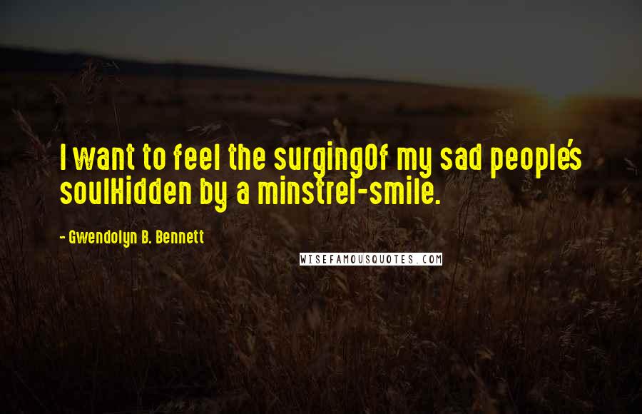 Gwendolyn B. Bennett Quotes: I want to feel the surgingOf my sad people's soulHidden by a minstrel-smile.