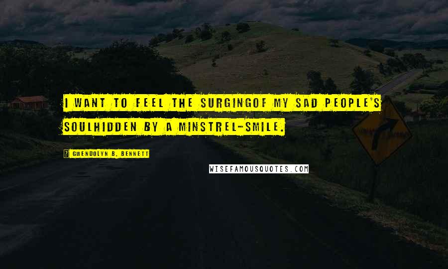 Gwendolyn B. Bennett Quotes: I want to feel the surgingOf my sad people's soulHidden by a minstrel-smile.