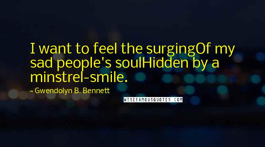 Gwendolyn B. Bennett Quotes: I want to feel the surgingOf my sad people's soulHidden by a minstrel-smile.