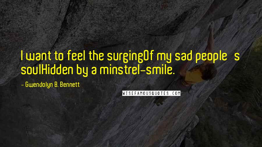 Gwendolyn B. Bennett Quotes: I want to feel the surgingOf my sad people's soulHidden by a minstrel-smile.