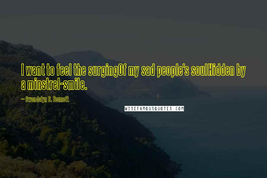 Gwendolyn B. Bennett Quotes: I want to feel the surgingOf my sad people's soulHidden by a minstrel-smile.