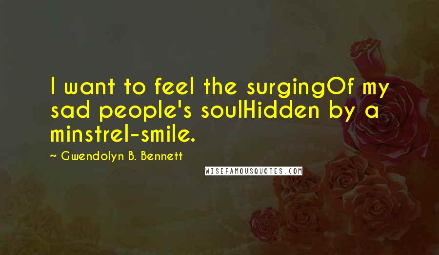 Gwendolyn B. Bennett Quotes: I want to feel the surgingOf my sad people's soulHidden by a minstrel-smile.