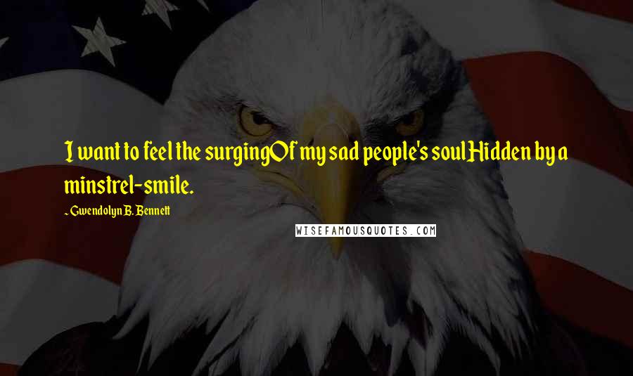 Gwendolyn B. Bennett Quotes: I want to feel the surgingOf my sad people's soulHidden by a minstrel-smile.