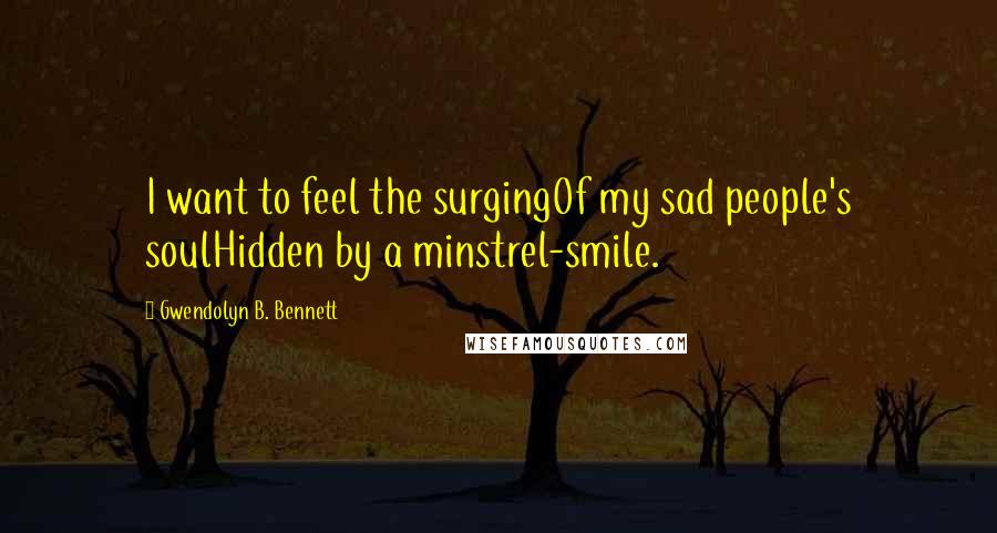 Gwendolyn B. Bennett Quotes: I want to feel the surgingOf my sad people's soulHidden by a minstrel-smile.