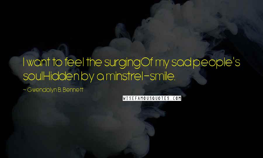 Gwendolyn B. Bennett Quotes: I want to feel the surgingOf my sad people's soulHidden by a minstrel-smile.