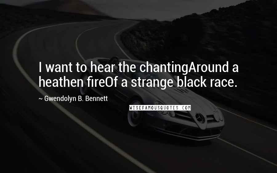 Gwendolyn B. Bennett Quotes: I want to hear the chantingAround a heathen fireOf a strange black race.