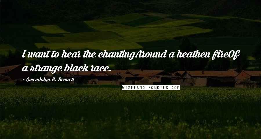 Gwendolyn B. Bennett Quotes: I want to hear the chantingAround a heathen fireOf a strange black race.