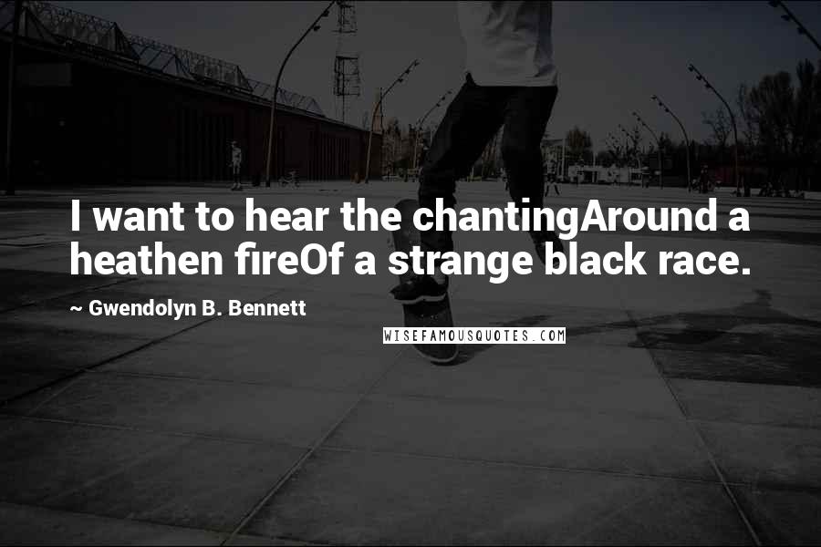 Gwendolyn B. Bennett Quotes: I want to hear the chantingAround a heathen fireOf a strange black race.