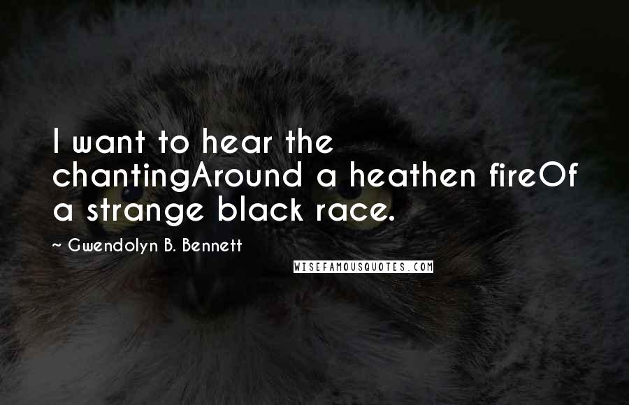 Gwendolyn B. Bennett Quotes: I want to hear the chantingAround a heathen fireOf a strange black race.