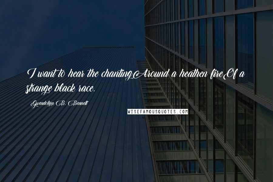 Gwendolyn B. Bennett Quotes: I want to hear the chantingAround a heathen fireOf a strange black race.
