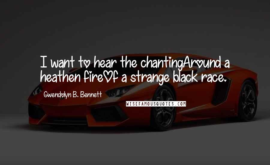 Gwendolyn B. Bennett Quotes: I want to hear the chantingAround a heathen fireOf a strange black race.