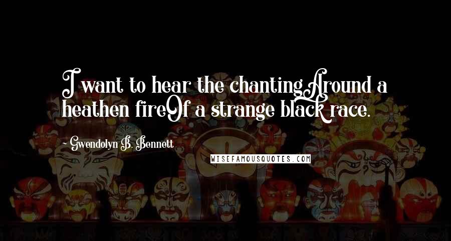 Gwendolyn B. Bennett Quotes: I want to hear the chantingAround a heathen fireOf a strange black race.