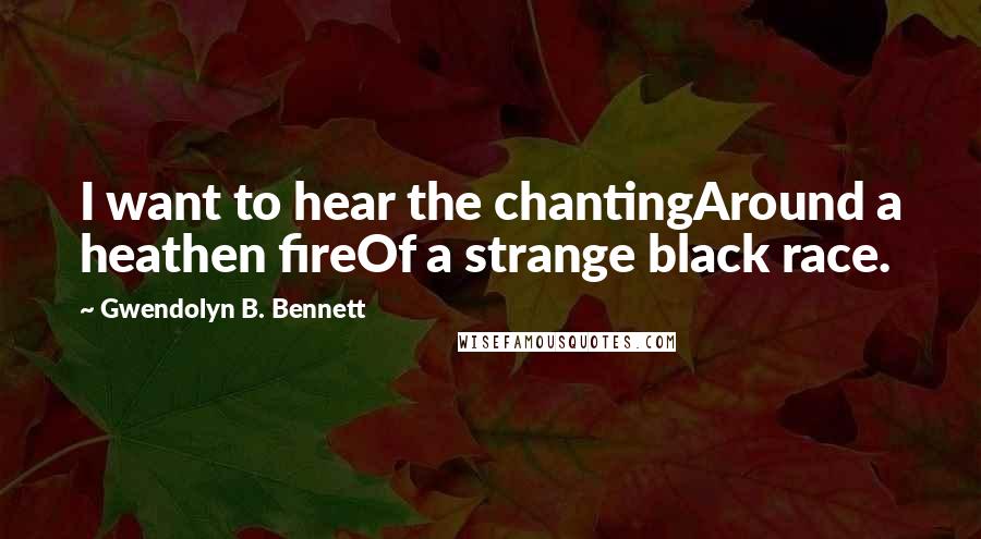 Gwendolyn B. Bennett Quotes: I want to hear the chantingAround a heathen fireOf a strange black race.