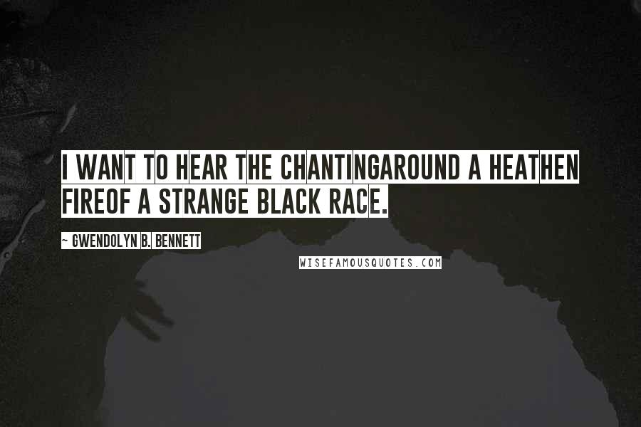 Gwendolyn B. Bennett Quotes: I want to hear the chantingAround a heathen fireOf a strange black race.