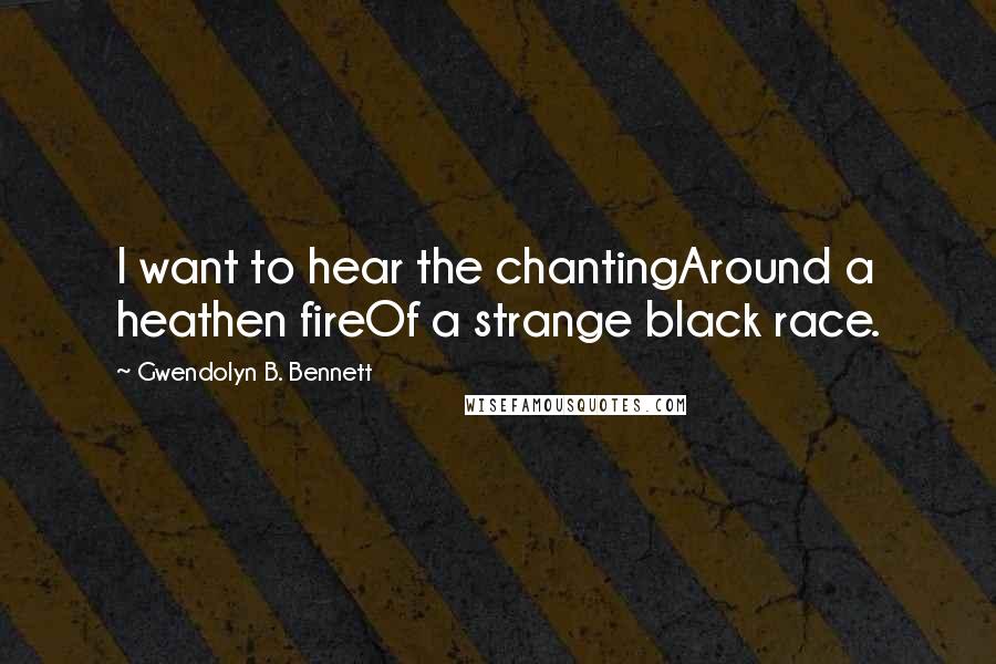 Gwendolyn B. Bennett Quotes: I want to hear the chantingAround a heathen fireOf a strange black race.