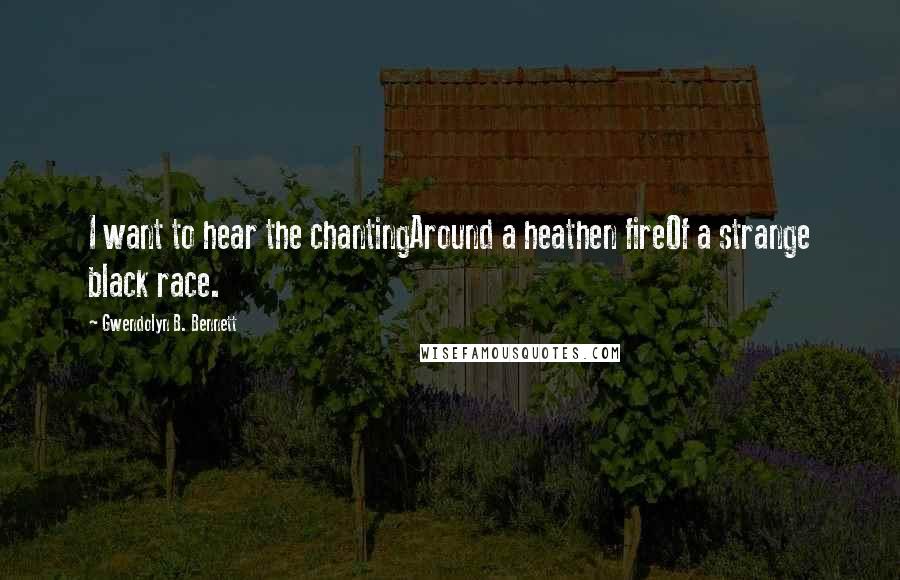 Gwendolyn B. Bennett Quotes: I want to hear the chantingAround a heathen fireOf a strange black race.