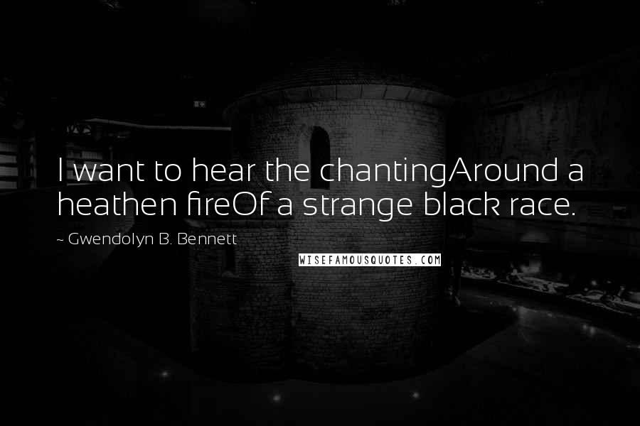 Gwendolyn B. Bennett Quotes: I want to hear the chantingAround a heathen fireOf a strange black race.
