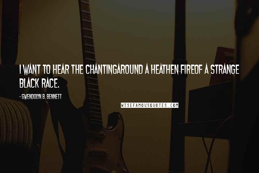 Gwendolyn B. Bennett Quotes: I want to hear the chantingAround a heathen fireOf a strange black race.