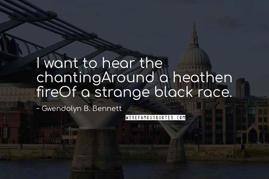Gwendolyn B. Bennett Quotes: I want to hear the chantingAround a heathen fireOf a strange black race.